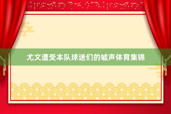 尤文遭受本队球迷们的嘘声体育集锦