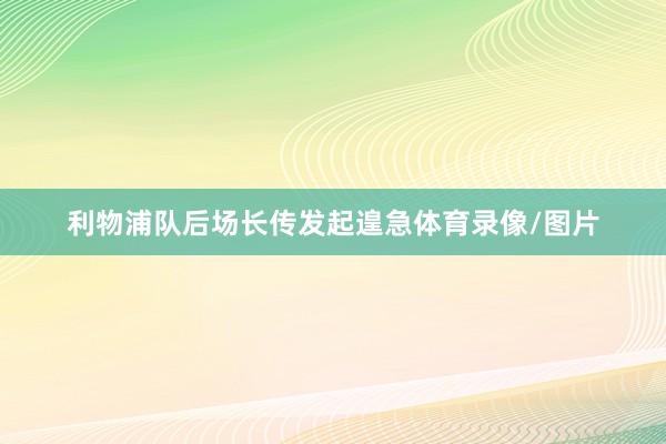 利物浦队后场长传发起遑急体育录像/图片