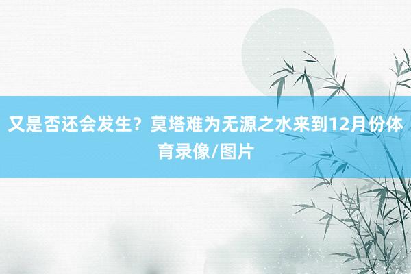 又是否还会发生？莫塔难为无源之水来到12月份体育录像/图片