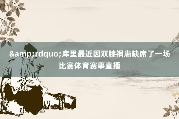 &rdquo;库里最近因双膝祸患缺席了一场比赛体育赛事直播
