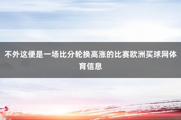 不外这便是一场比分轮换高涨的比赛欧洲买球网体育信息
