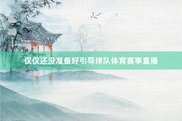仅仅还没准备好引导球队体育赛事直播