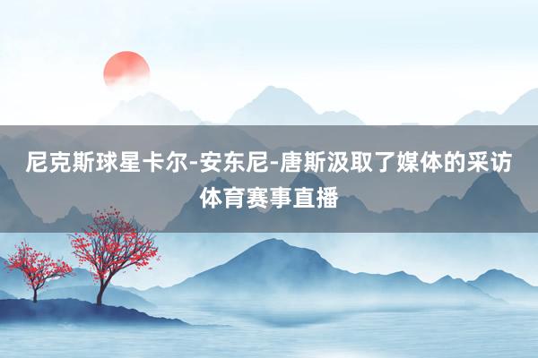 尼克斯球星卡尔-安东尼-唐斯汲取了媒体的采访体育赛事直播
