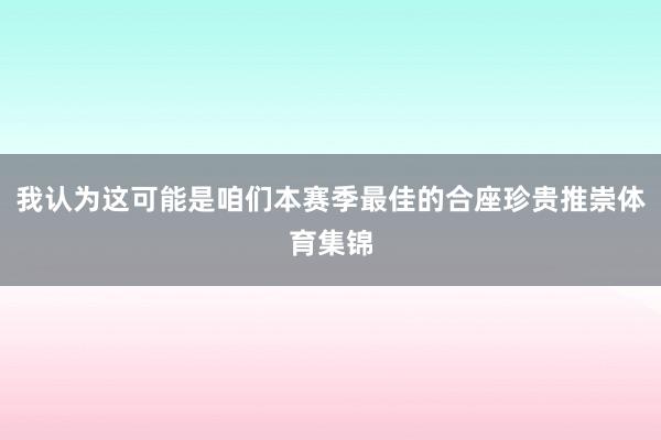 我认为这可能是咱们本赛季最佳的合座珍贵推崇体育集锦