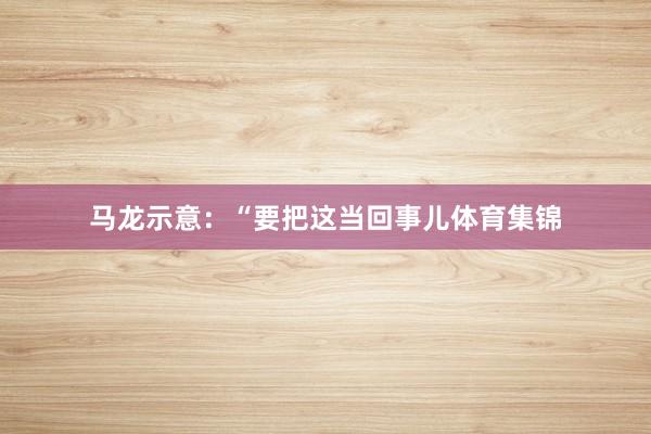 马龙示意：“要把这当回事儿体育集锦
