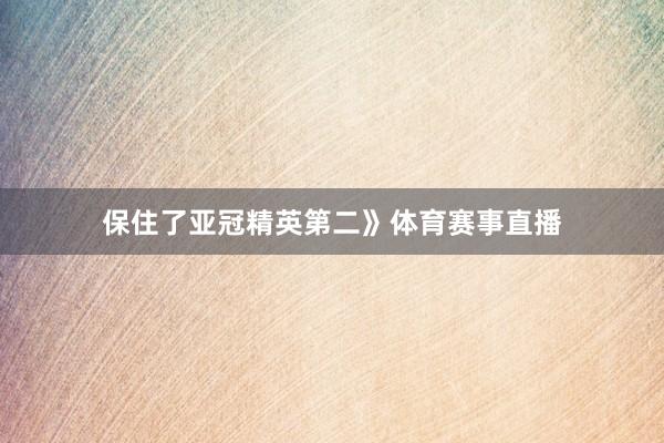 保住了亚冠精英第二》体育赛事直播