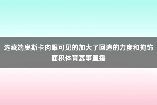 选藏端奥斯卡肉眼可见的加大了回追的力度和掩饰面积体育赛事直播