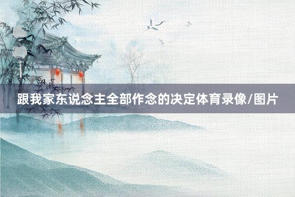 跟我家东说念主全部作念的决定体育录像/图片
