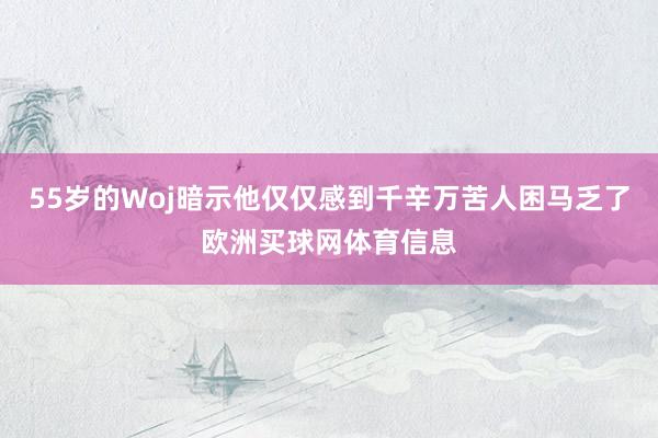 55岁的Woj暗示他仅仅感到千辛万苦人困马乏了欧洲买球网体育信息