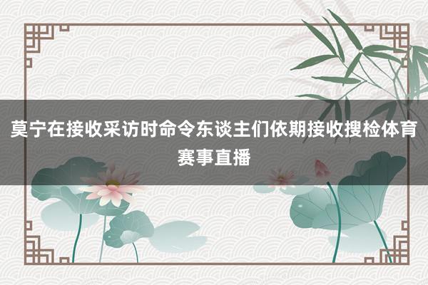 莫宁在接收采访时命令东谈主们依期接收搜检体育赛事直播