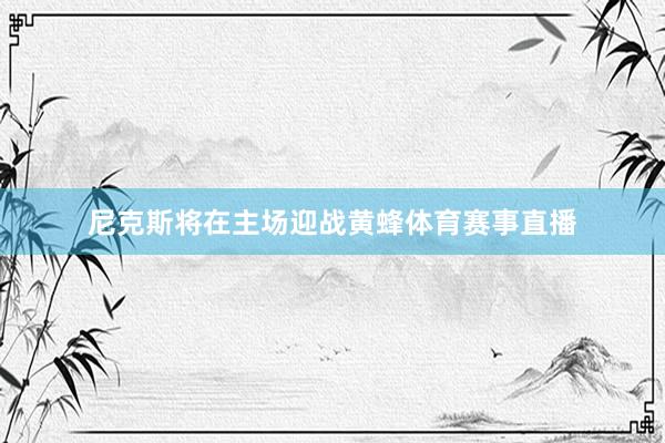尼克斯将在主场迎战黄蜂体育赛事直播