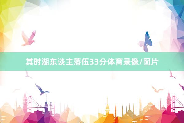其时湖东谈主落伍33分体育录像/图片