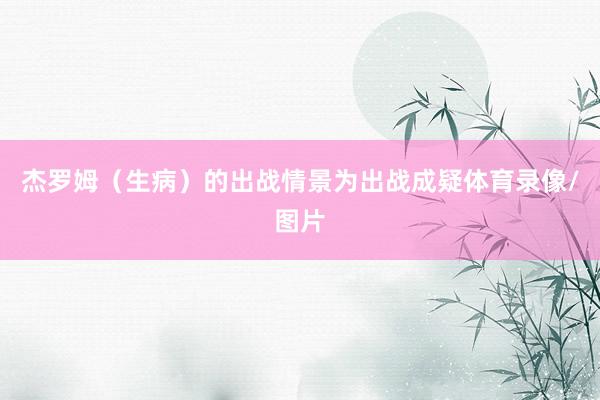 杰罗姆（生病）的出战情景为出战成疑体育录像/图片