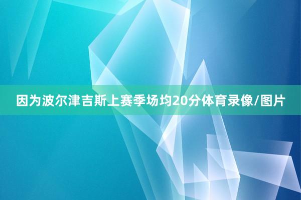 因为波尔津吉斯上赛季场均20分体育录像/图片