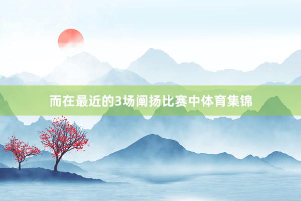 而在最近的3场阐扬比赛中体育集锦