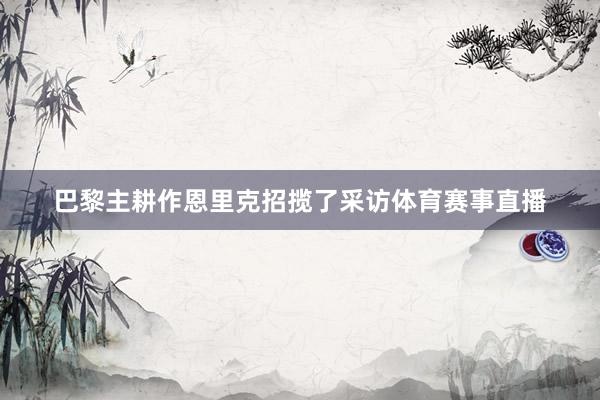 巴黎主耕作恩里克招揽了采访体育赛事直播