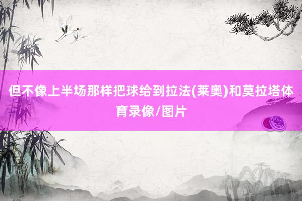 但不像上半场那样把球给到拉法(莱奥)和莫拉塔体育录像/图片