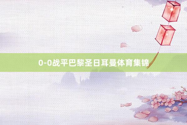 0-0战平巴黎圣日耳曼体育集锦