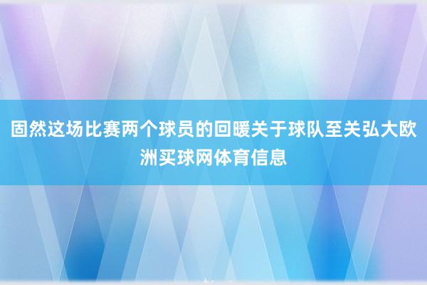 固然这场比赛两个球员的回暖关于球队至关弘大欧洲买球网体育信息