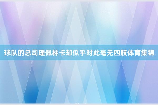球队的总司理佩林卡却似乎对此毫无四肢体育集锦
