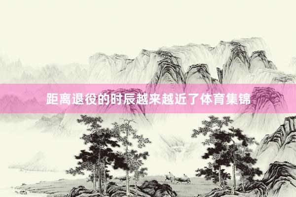 距离退役的时辰越来越近了体育集锦