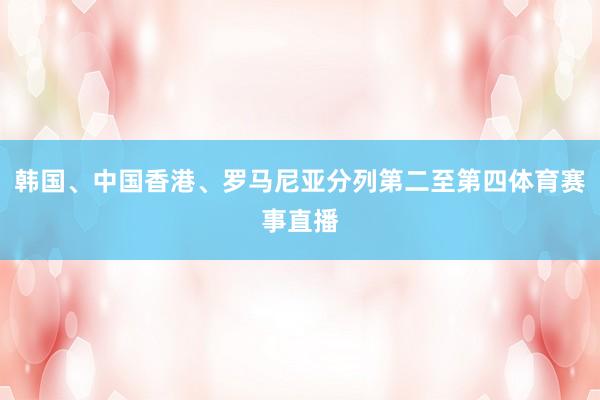 韩国、中国香港、罗马尼亚分列第二至第四体育赛事直播