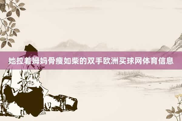 她拉着姆妈骨瘦如柴的双手欧洲买球网体育信息