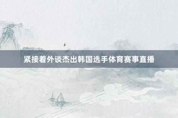 紧接着外谈杰出韩国选手体育赛事直播