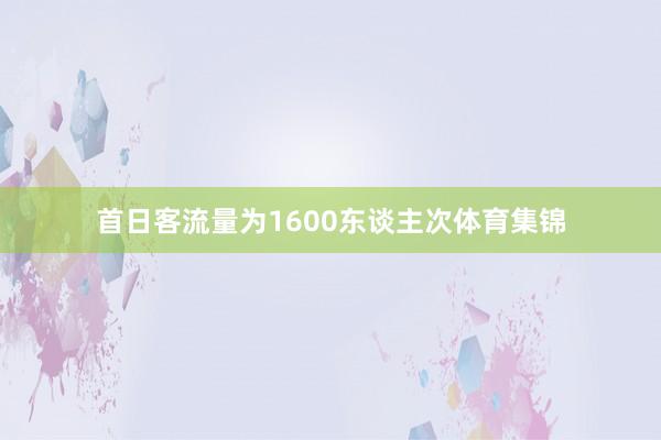 首日客流量为1600东谈主次体育集锦