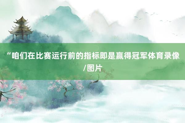 “咱们在比赛运行前的指标即是赢得冠军体育录像/图片