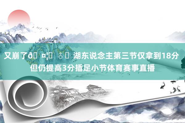 又崩了🤦‍♂️湖东说念主第三节仅拿到18分 但仍提高3分插足小节体育赛事直播