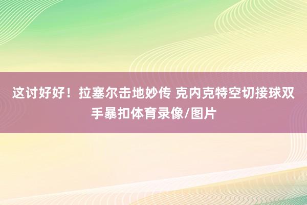 这讨好好！拉塞尔击地妙传 克内克特空切接球双手暴扣体育录像/图片