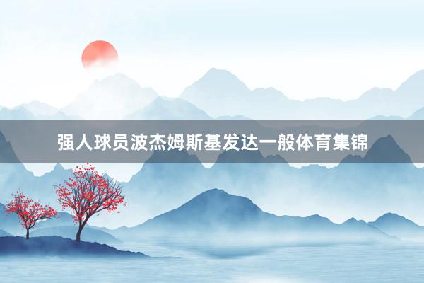 强人球员波杰姆斯基发达一般体育集锦
