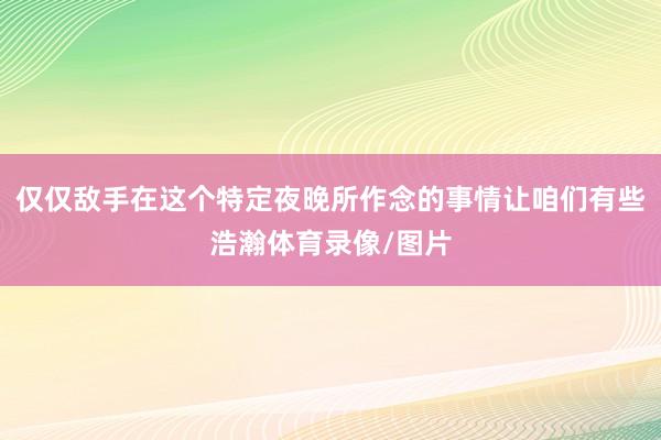 仅仅敌手在这个特定夜晚所作念的事情让咱们有些浩瀚体育录像/图片
