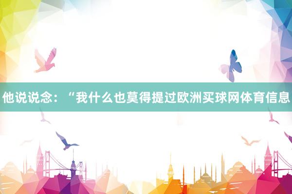 他说说念：“我什么也莫得提过欧洲买球网体育信息