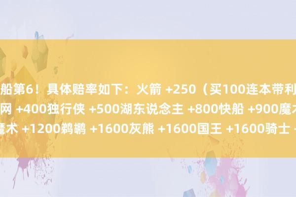 快船第6！具体赔率如下：火箭 +250（买100连本带利得250）英豪 +300篮网 +400独行侠 +500湖东说念主 +800快船 +900魔术 +1200鹈鹕 +1600灰熊 +1600国王 +1600骑士 +2000    体育赛事直播