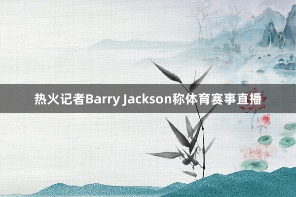 热火记者Barry Jackson称体育赛事直播