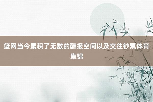 篮网当今累积了无数的酬报空间以及交往钞票体育集锦