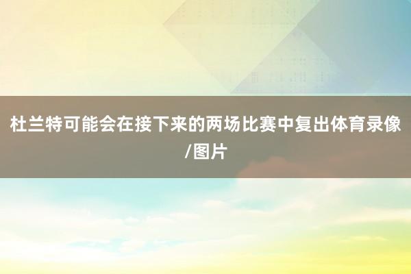 杜兰特可能会在接下来的两场比赛中复出体育录像/图片