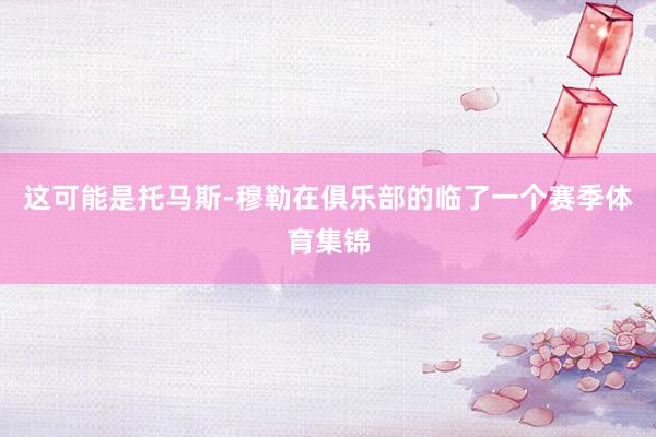 这可能是托马斯-穆勒在俱乐部的临了一个赛季体育集锦