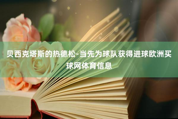 贝西克塔斯的热德松-当先为球队获得进球欧洲买球网体育信息