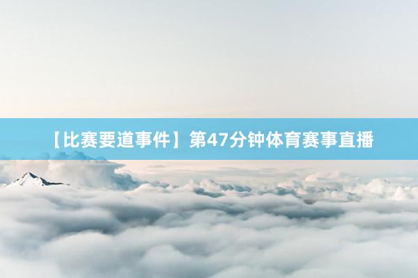 【比赛要道事件】第47分钟体育赛事直播