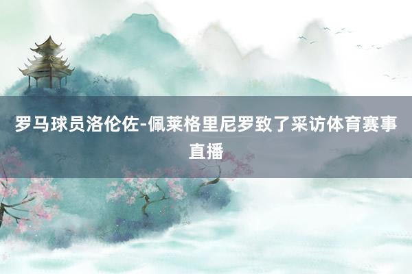罗马球员洛伦佐-佩莱格里尼罗致了采访体育赛事直播