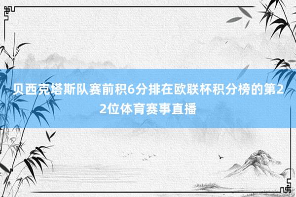 贝西克塔斯队赛前积6分排在欧联杯积分榜的第22位体育赛事直播