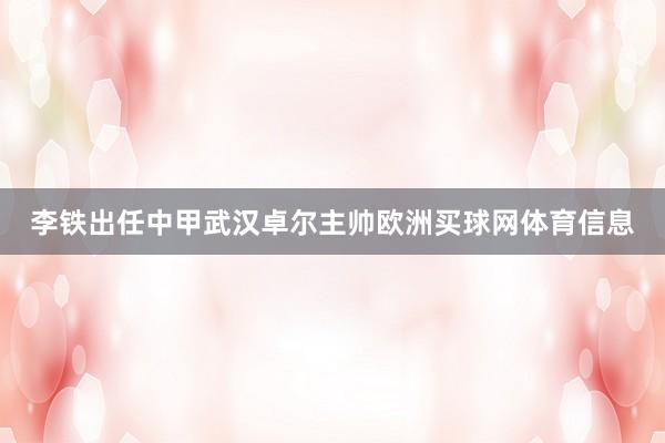 李铁出任中甲武汉卓尔主帅欧洲买球网体育信息