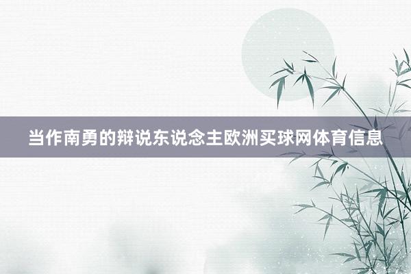 当作南勇的辩说东说念主欧洲买球网体育信息