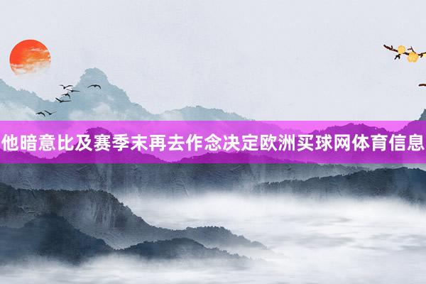 他暗意比及赛季末再去作念决定欧洲买球网体育信息