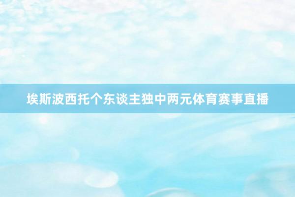埃斯波西托个东谈主独中两元体育赛事直播