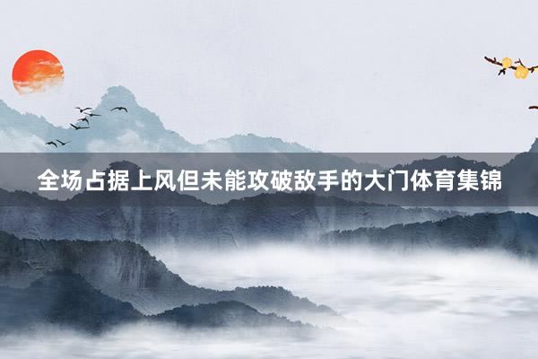 全场占据上风但未能攻破敌手的大门体育集锦