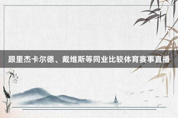 跟里杰卡尔德、戴维斯等同业比较体育赛事直播